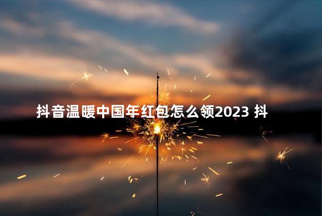 抖音温暖中国年红包怎么领2023 抖音有访客记录吗